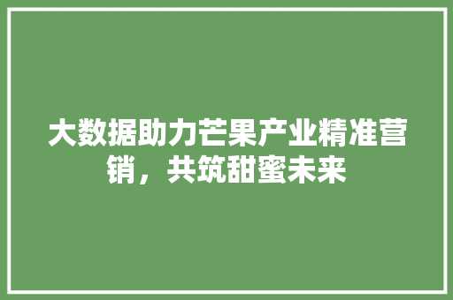 大数据助力芒果产业精准营销，共筑甜蜜未来