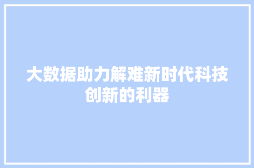 大数据助力解难新时代科技创新的利器