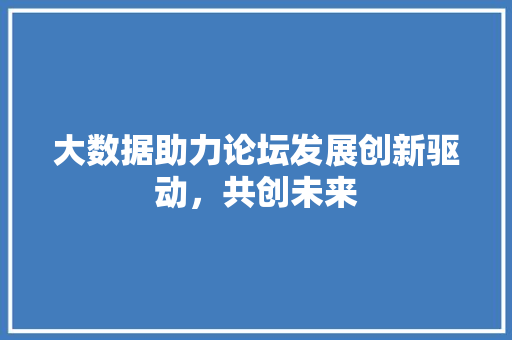 大数据助力论坛发展创新驱动，共创未来  第1张
