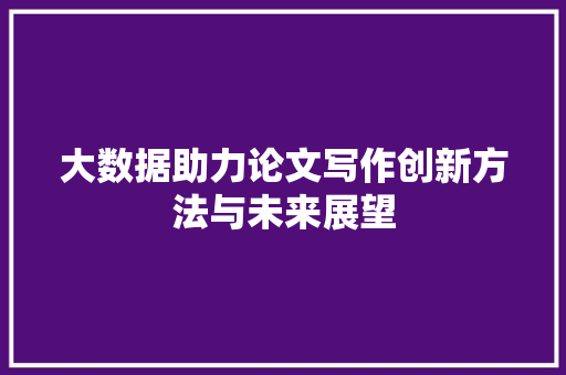 大数据助力论文写作创新方法与未来展望