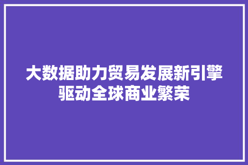 大数据助力贸易发展新引擎驱动全球商业繁荣