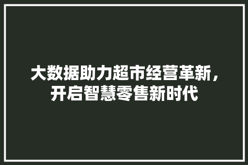 大数据助力超市经营革新，开启智慧零售新时代