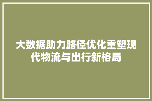 大数据助力路径优化重塑现代物流与出行新格局