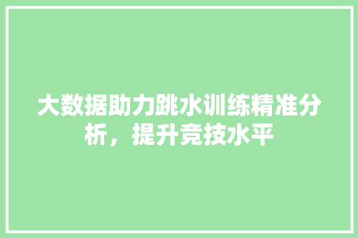 大数据助力跳水训练精准分析，提升竞技水平