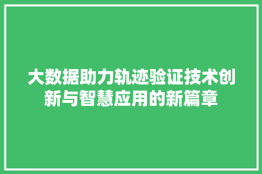 大数据助力轨迹验证技术创新与智慧应用的新篇章