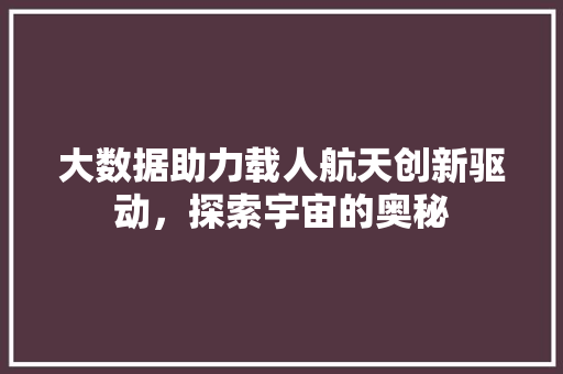 大数据助力载人航天创新驱动，探索宇宙的奥秘