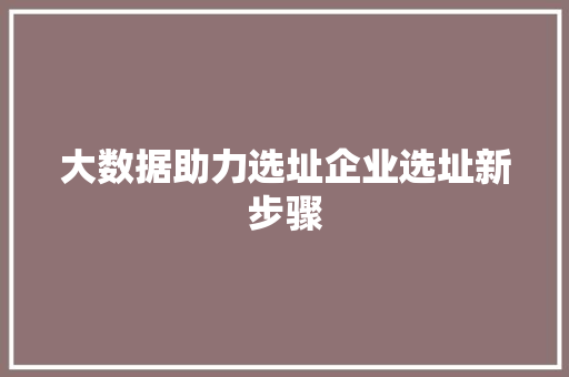 大数据助力选址企业选址新步骤  第1张