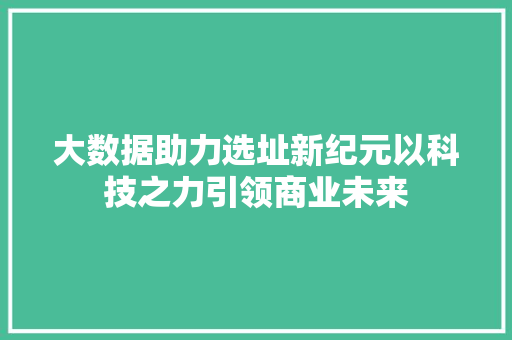 大数据助力选址新纪元以科技之力引领商业未来