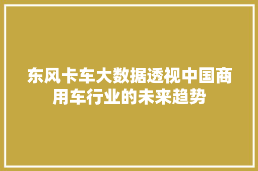 东风卡车大数据透视中国商用车行业的未来趋势