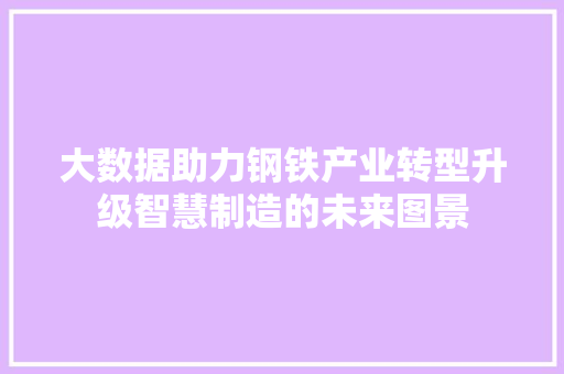 大数据助力钢铁产业转型升级智慧制造的未来图景