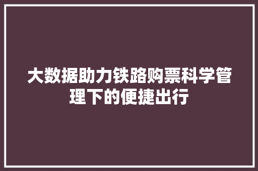 大数据助力铁路购票科学管理下的便捷出行