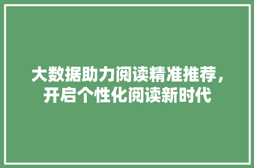 大数据助力阅读精准推荐，开启个性化阅读新时代