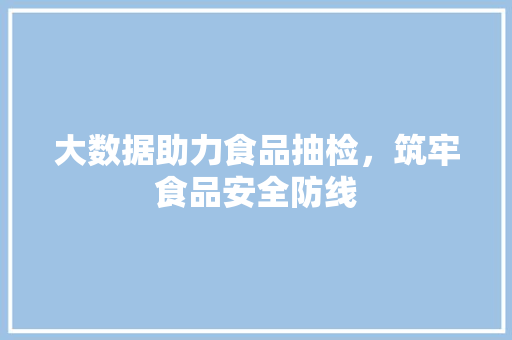 大数据助力食品抽检，筑牢食品安全防线  第1张