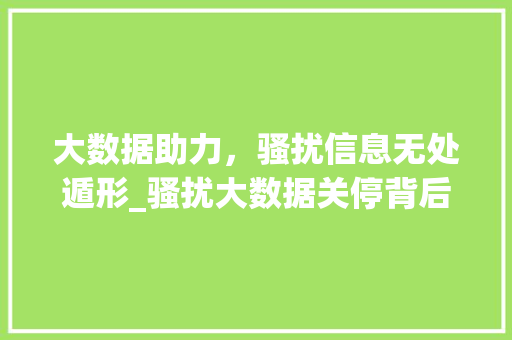 大数据助力，骚扰信息无处遁形_骚扰大数据关停背后的秘密