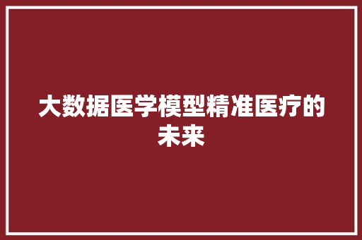 大数据医学模型精准医疗的未来  第1张