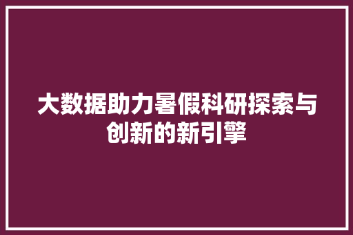 大数据助力暑假科研探索与创新的新引擎