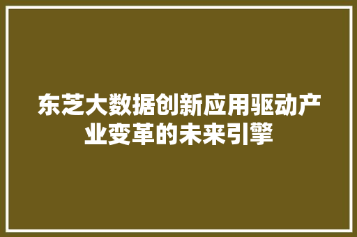 东芝大数据创新应用驱动产业变革的未来引擎