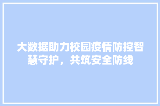 大数据助力校园疫情防控智慧守护，共筑安全防线  第1张