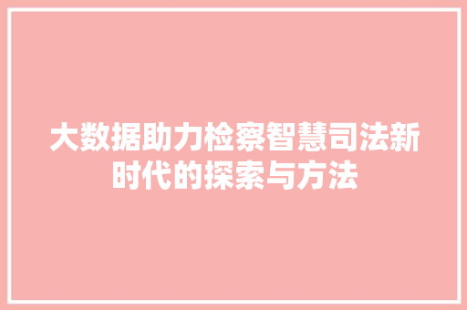 大数据助力检察智慧司法新时代的探索与方法