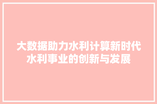 大数据助力水利计算新时代水利事业的创新与发展