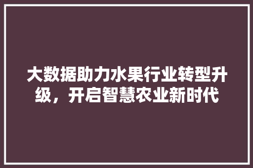 大数据助力水果行业转型升级，开启智慧农业新时代  第1张