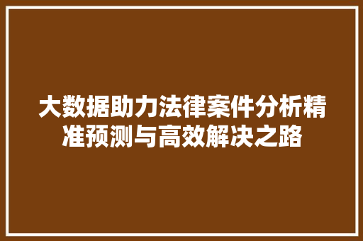 大数据助力法律案件分析精准预测与高效解决之路