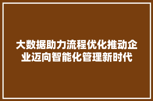 大数据助力流程优化推动企业迈向智能化管理新时代