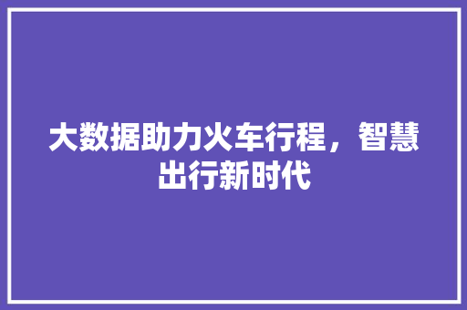 大数据助力火车行程，智慧出行新时代