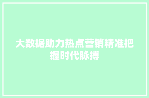 大数据助力热点营销精准把握时代脉搏