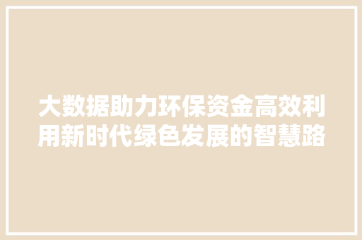 大数据助力环保资金高效利用新时代绿色发展的智慧路径  第1张