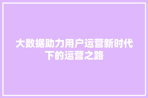 大数据助力用户运营新时代下的运营之路