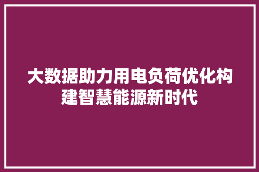 大数据助力用电负荷优化构建智慧能源新时代