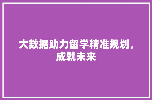 大数据助力留学精准规划，成就未来