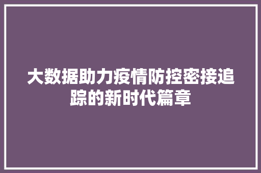大数据助力疫情防控密接追踪的新时代篇章