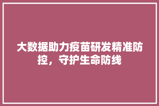 大数据助力疫苗研发精准防控，守护生命防线