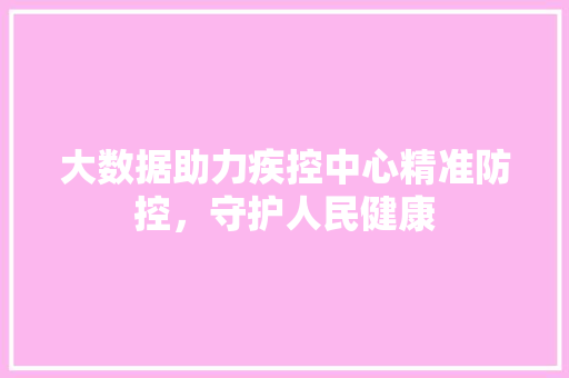 大数据助力疾控中心精准防控，守护人民健康