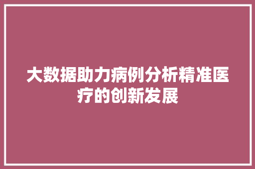 大数据助力病例分析精准医疗的创新发展