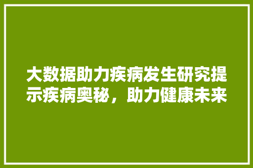 大数据助力疾病发生研究提示疾病奥秘，助力健康未来