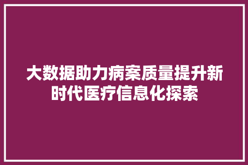 大数据助力病案质量提升新时代医疗信息化探索