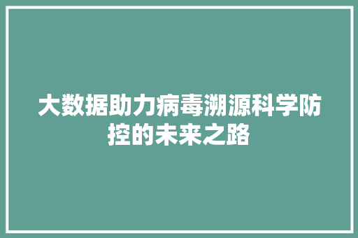 大数据助力病毒溯源科学防控的未来之路