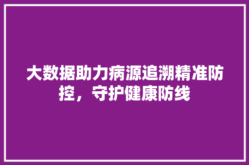 大数据助力病源追溯精准防控，守护健康防线