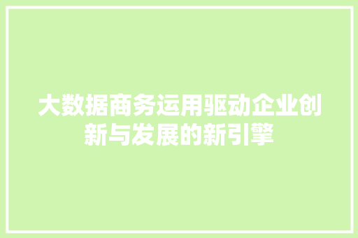 大数据商务运用驱动企业创新与发展的新引擎  第1张