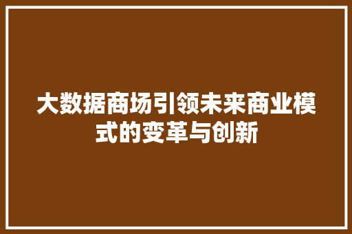 大数据商场引领未来商业模式的变革与创新  第1张