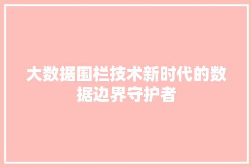 大数据围栏技术新时代的数据边界守护者