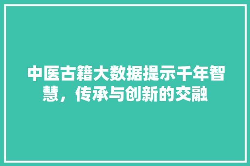 中医古籍大数据提示千年智慧，传承与创新的交融