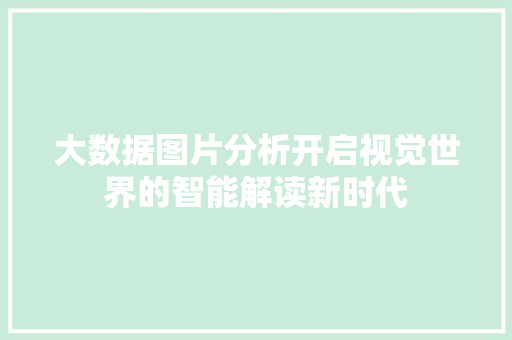 大数据图片分析开启视觉世界的智能解读新时代  第1张