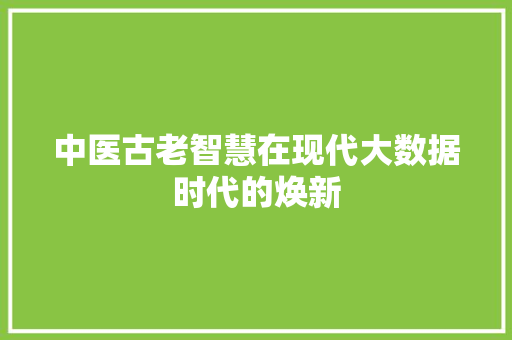 中医古老智慧在现代大数据时代的焕新