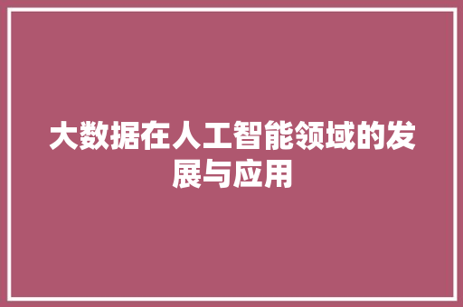 大数据在人工智能领域的发展与应用  第1张