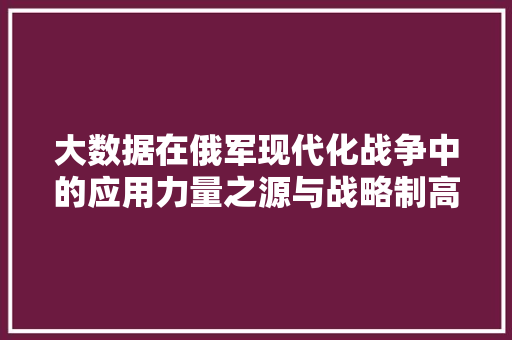 大数据在俄军现代化战争中的应用力量之源与战略制高点