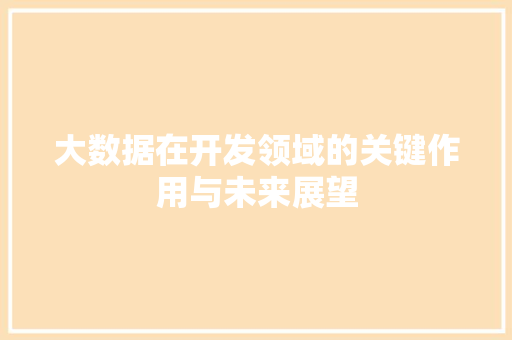 大数据在开发领域的关键作用与未来展望